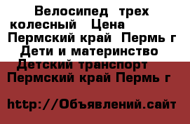 Велосипед  трех колесный › Цена ­ 3 500 - Пермский край, Пермь г. Дети и материнство » Детский транспорт   . Пермский край,Пермь г.